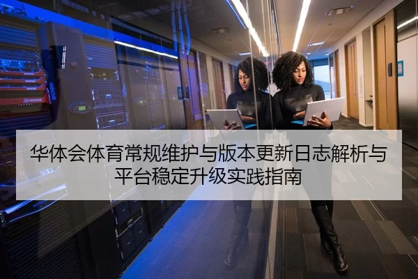 华体会体育常规维护与版本更新日志解析与平台稳定升级实践指南