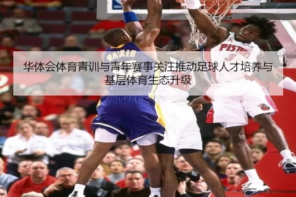 华体会体育青训与青年赛事关注推动足球人才培养与基层体育生态升级