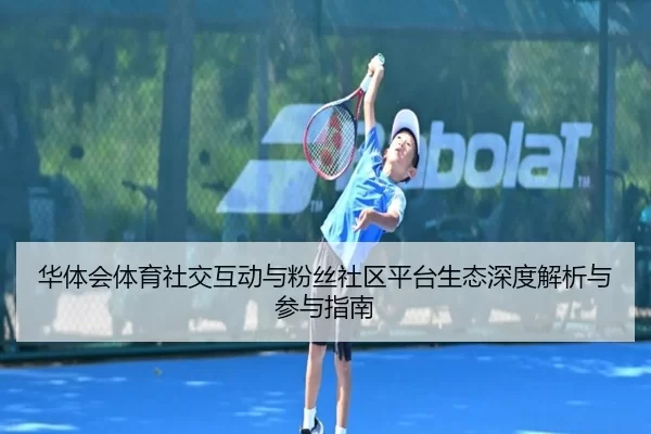 华体会体育社交互动与粉丝社区平台生态深度解析与参与指南