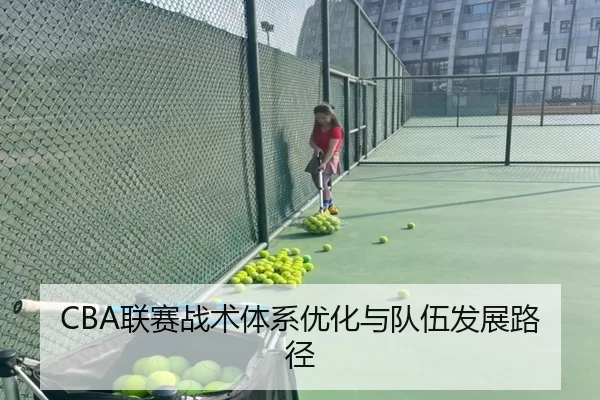 CBA联赛战术体系优化与队伍发展路径