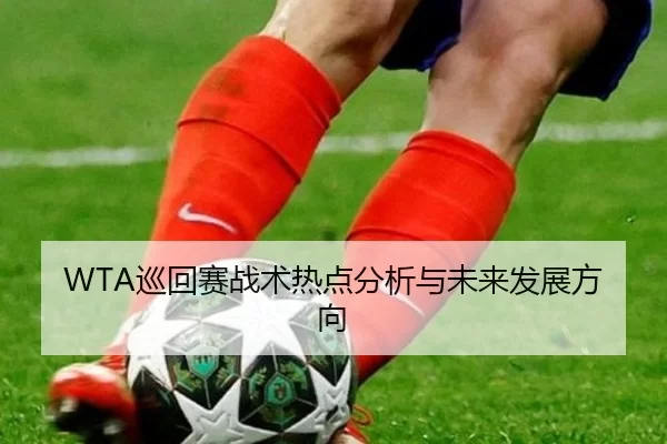 WTA巡回赛战术热点分析与未来发展方向